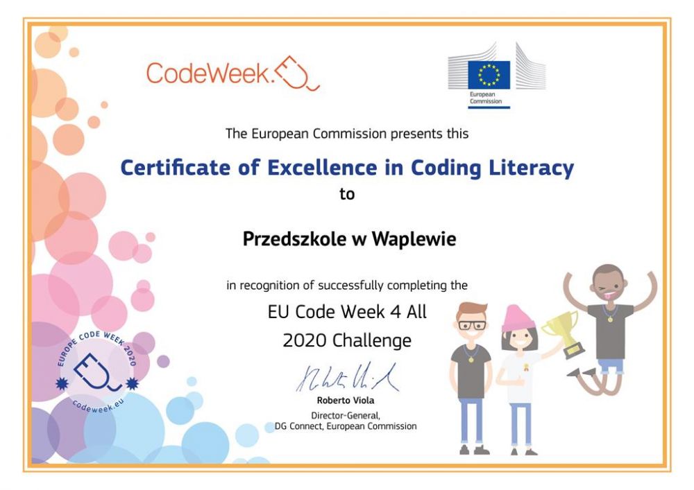 The European Commission presents this Certificate of Excellence In Coding Literacy to Przedszkole w Waplewie In recognition of successfully completing the EU CODE WEEK 4 ALL 2020 CHALLENGE. Roberto Viola – Director-General DG Connect, European Commission